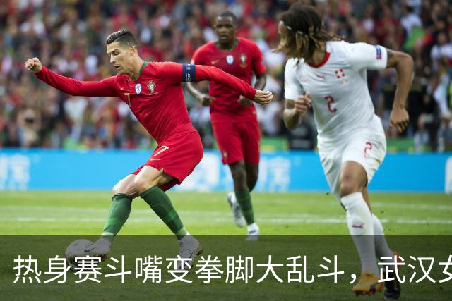 热身赛斗嘴变拳脚大乱斗，武汉女篮的“打不还手奖”真香！